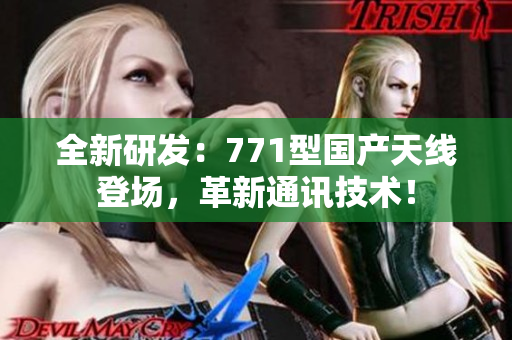 全新研發(fā)：771型國(guó)產(chǎn)天線登場(chǎng)，革新通訊技術(shù)！