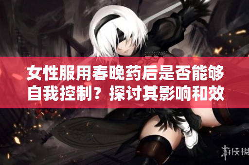 女性服用春晚藥后是否能夠自我控制？探討其影響和效果