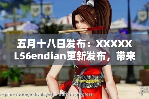 五月十八日發(fā)布：XXXXXL56endian更新發(fā)布，帶來重大變化