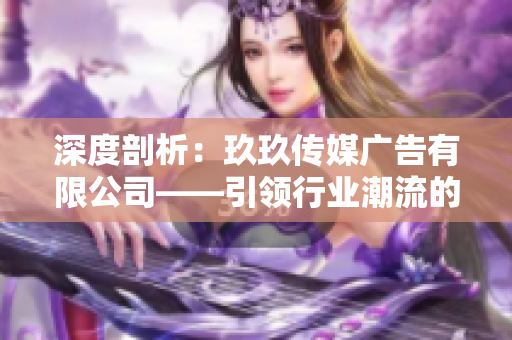深度剖析：玖玖傳媒廣告有限公司——引領行業(yè)潮流的領先力量