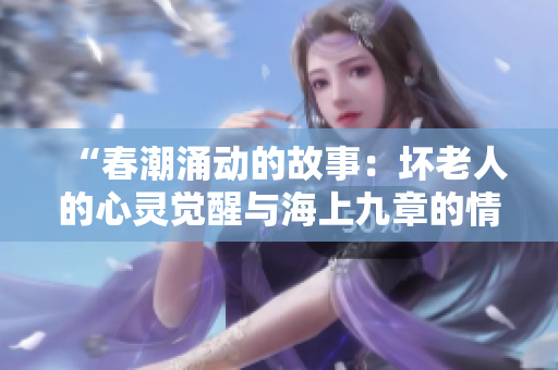 “春潮涌動的故事：壞老人的心靈覺醒與海上九章的情感航程”