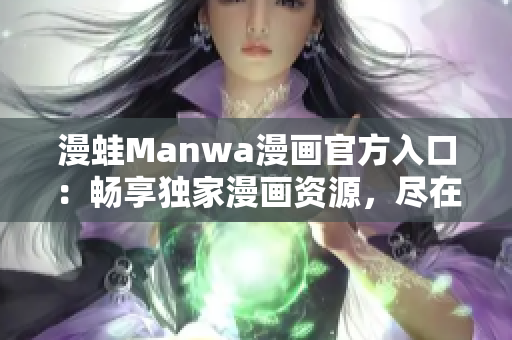 漫蛙Manwa漫畫官方入口：暢享獨家漫畫資源，盡在一指之間