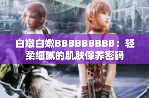 白嫩白嫩BBBBBBBBB：輕柔細(xì)膩的肌膚保養(yǎng)密碼