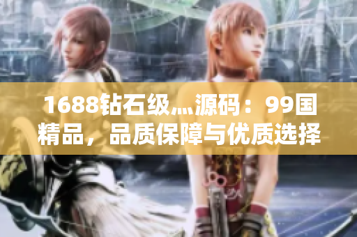 1688鉆石級(jí)灬源碼：99國(guó)精品，品質(zhì)保障與優(yōu)質(zhì)選擇