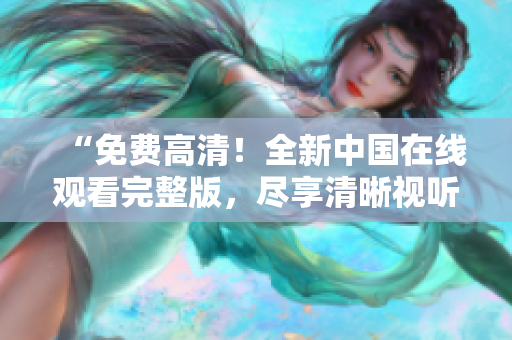 “免費(fèi)高清！全新中國(guó)在線觀看完整版，盡享清晰視聽盛宴！”