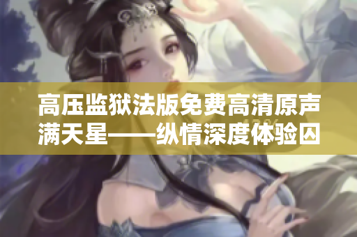 高壓監(jiān)獄法版免費高清原聲滿天星——縱情深度體驗囚犯生活