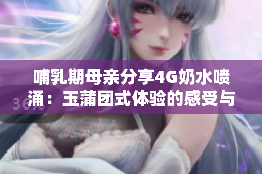 哺乳期母親分享4G奶水噴涌：玉蒲團(tuán)式體驗(yàn)的感受與挑戰(zhàn)