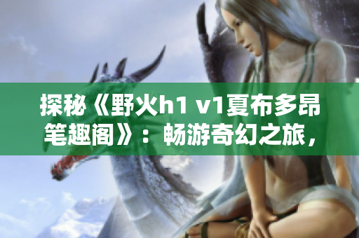 探秘《野火h1 v1夏布多昂筆趣閣》：暢游奇幻之旅，探索神秘世界的絕美故事
