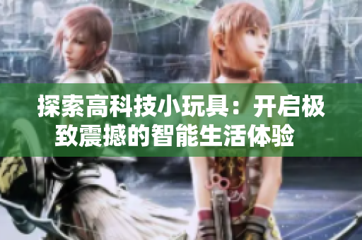 探索高科技小玩具：開啟極致震撼的智能生活體驗(yàn)  