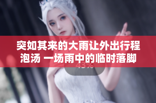 突如其來的大雨讓外出行程泡湯 一場(chǎng)雨中的臨時(shí)落腳