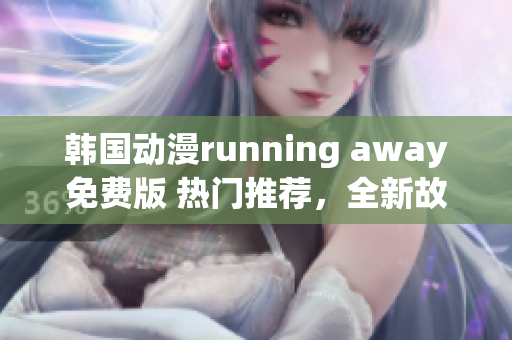 韓國動(dòng)漫running away免費(fèi)版 熱門推薦，全新故事驚險(xiǎn)刺激 