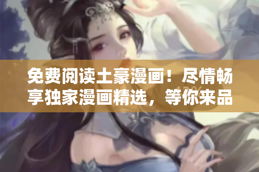 免費閱讀土豪漫畫！盡情暢享獨家漫畫精選，等你來品味