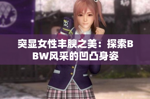 突顯女性豐腴之美：探索BBW風(fēng)采的凹凸身姿