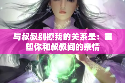 與叔叔別撩我的關(guān)系是：重塑你和叔叔間的親情