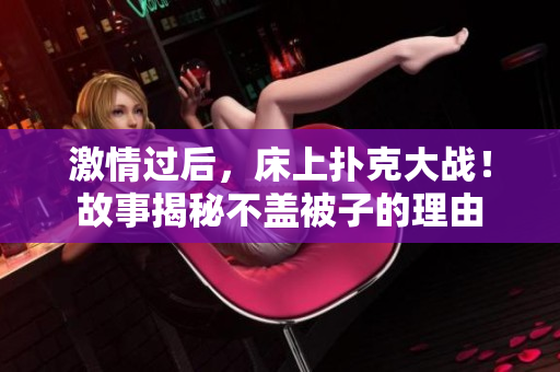 激情過(guò)后，床上撲克大戰(zhàn)！故事揭秘不蓋被子的理由