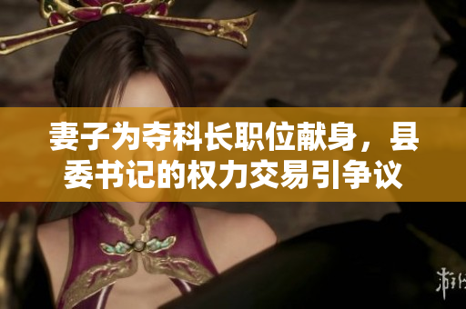 妻子為奪科長職位獻身，縣委書記的權(quán)力交易引爭議