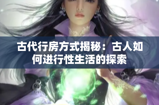 古代行房方式揭秘：古人如何進(jìn)行性生活的探索