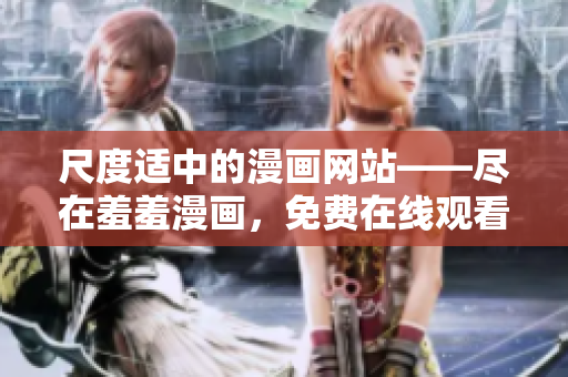 尺度適中的漫畫網(wǎng)站——盡在羞羞漫畫，免費(fèi)在線觀看!