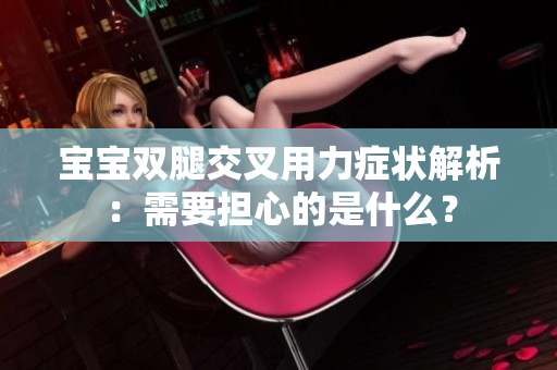 寶寶雙腿交叉用力癥狀解析：需要擔(dān)心的是什么？