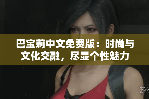 巴寶莉中文免費(fèi)版：時(shí)尚與文化交融，盡顯個(gè)性魅力