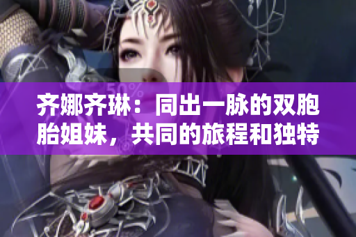 齊娜齊琳：同出一脈的雙胞胎姐妹，共同的旅程和獨特的魅力