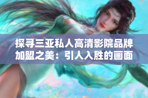 探尋三亞私人高清影院品牌加盟之美：引人入勝的畫面與震撼體驗(yàn)，圖片揭秘！