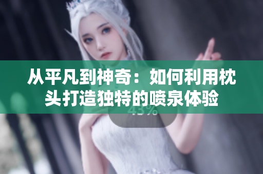 從平凡到神奇：如何利用枕頭打造獨特的噴泉體驗