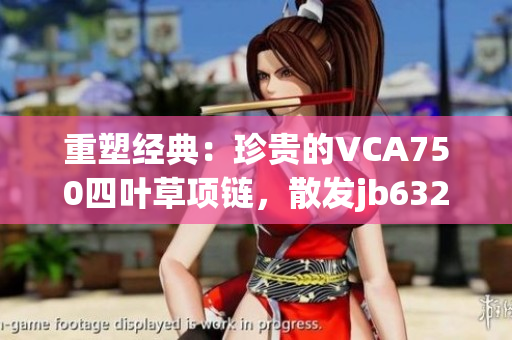重塑經(jīng)典：珍貴的VCA750四葉草項(xiàng)鏈，散發(fā)jb632583的魅力