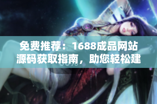 免費推薦：1688成品網(wǎng)站源碼獲取指南，助您輕松建立專業(yè)電商平臺！