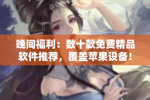 晚間福利：數(shù)十款免費精品軟件推薦，覆蓋蘋果設備！
