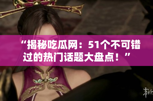 “揭秘吃瓜網(wǎng)：51個不可錯過的熱門話題大盤點！”