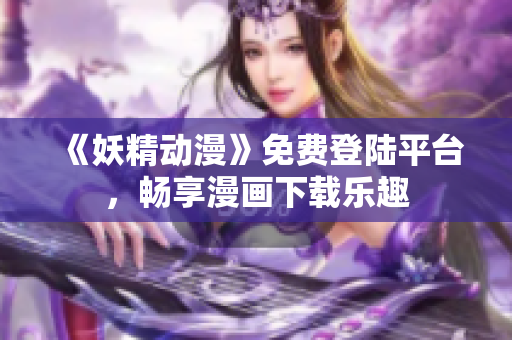 《妖精動漫》免費登陸平臺，暢享漫畫下載樂趣