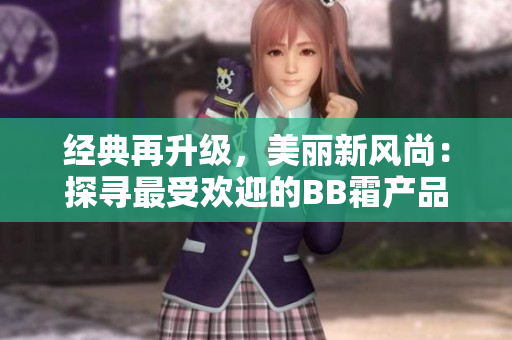 經(jīng)典再升級，美麗新風(fēng)尚：探尋最受歡迎的BB霜產(chǎn)品