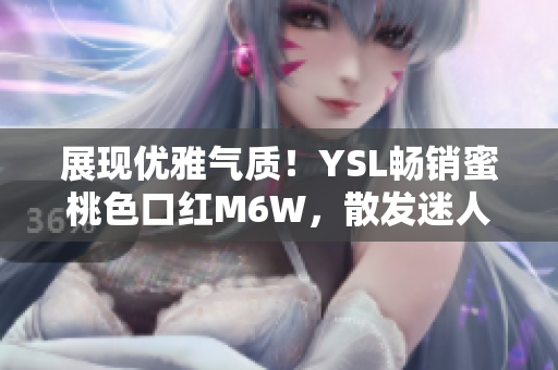展現(xiàn)優(yōu)雅氣質(zhì)！YSL暢銷蜜桃色口紅M6W，散發(fā)迷人魅力