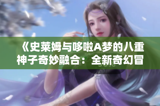 《史萊姆與哆啦A夢的八重神子奇妙融合：全新奇幻冒險開啟》