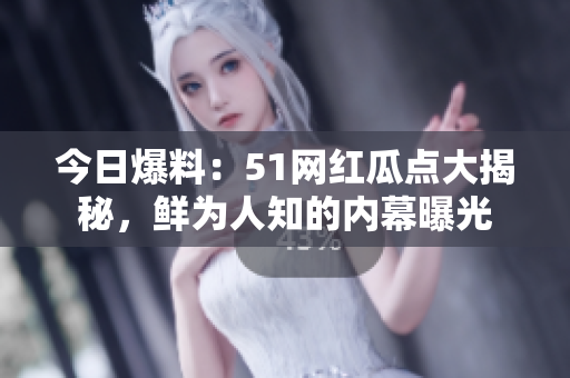 今日爆料：51網(wǎng)紅瓜點(diǎn)大揭秘，鮮為人知的內(nèi)幕曝光