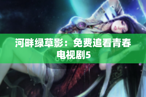 河畔綠草影：免費(fèi)追看青春電視劇5