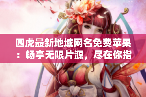 四虎最新地域網(wǎng)名免費蘋果：暢享無限片源，盡在你指尖