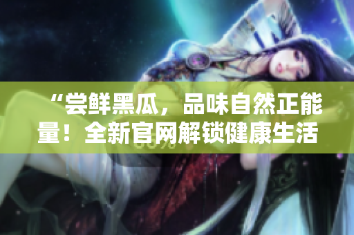 “嘗鮮黑瓜，品味自然正能量！全新官網(wǎng)解鎖健康生活密碼！”