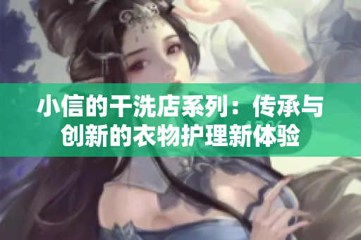 小信的干洗店系列：傳承與創(chuàng)新的衣物護(hù)理新體驗