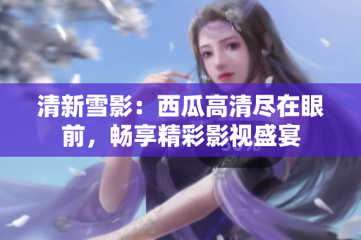 清新雪影：西瓜高清盡在眼前，暢享精彩影視盛宴