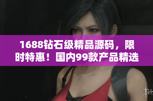 1688鉆石級(jí)精品源碼，限時(shí)特惠！國(guó)內(nèi)99款產(chǎn)品精選，不容錯(cuò)過(guò)！