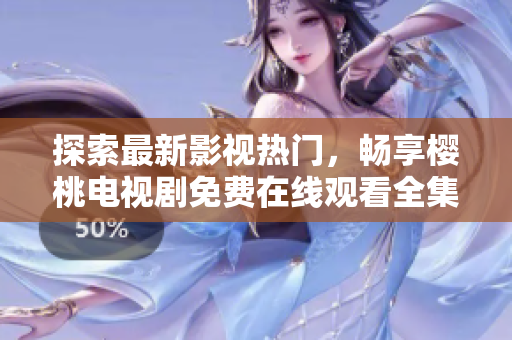探索最新影視熱門，暢享櫻桃電視劇免費(fèi)在線觀看全集。