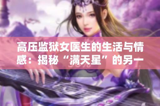 高壓監(jiān)獄女醫(yī)生的生活與情感：揭秘“滿天星”的另一面