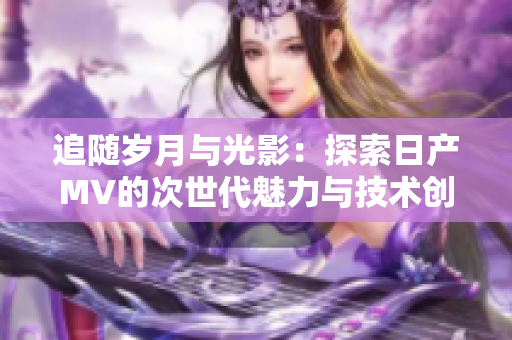 追隨歲月與光影:探索日產(chǎn)MV的次世代魅力與技術(shù)創(chuàng)新 追隨歲月與光影:探索日產(chǎn)MV的次世代魅力與技術(shù)創(chuàng)新
