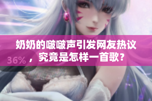 奶奶的啵啵聲引發(fā)網(wǎng)友熱議，究竟是怎樣一首歌？