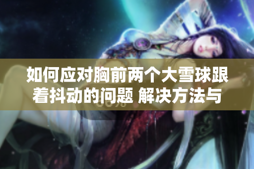 如何應(yīng)對(duì)胸前兩個(gè)大雪球跟著抖動(dòng)的問(wèn)題 解決方法與建議