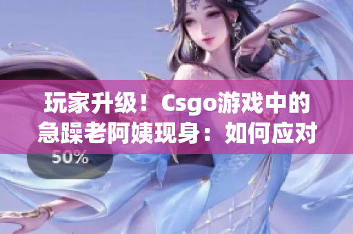 玩家升級(jí)!Csgo游戲中的急躁老阿姨現(xiàn)身:如何應(yīng)對(duì)? 玩家升級(jí)!Csgo游戲中的急躁老阿姨現(xiàn)身:如何應(yīng)對(duì)?