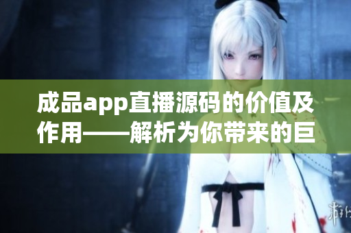 成品app直播源碼的價(jià)值及作用——解析為你帶來(lái)的巨大利益