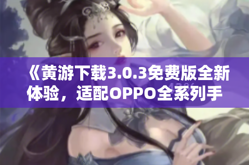 《黃游下載3.0.3免費(fèi)版全新體驗(yàn)，適配OPPO全系列手機(jī)》